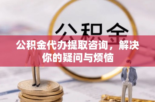 徐汇公积金代办提取咨询，解决你的疑问与烦恼