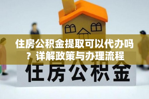 徐汇住房公积金提取可以代办吗？详解政策与办理流程