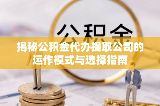 徐汇揭秘公积金代办提取公司的运作模式与选择指南