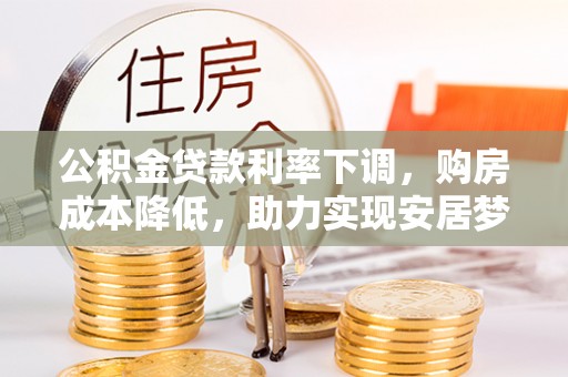 徐汇公积金贷款利率下调，购房成本降低，助力实现安居梦