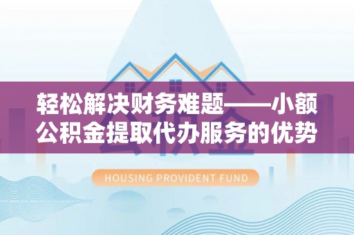 徐汇轻松解决财务难题——小额公积金提取代办服务的优势与选择指南