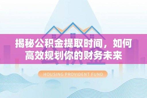 徐汇揭秘公积金提取时间，如何高效规划你的财务未来