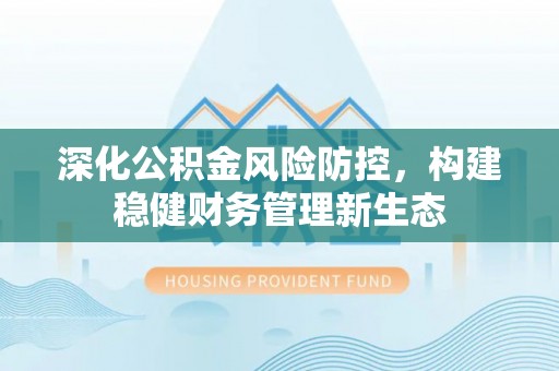 徐汇深化公积金风险防控，构建稳健财务管理新生态