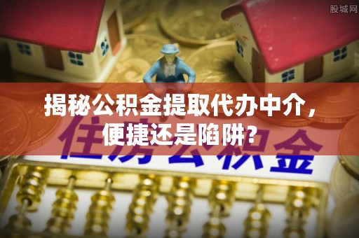 徐汇揭秘公积金提取代办中介，便捷还是陷阱？