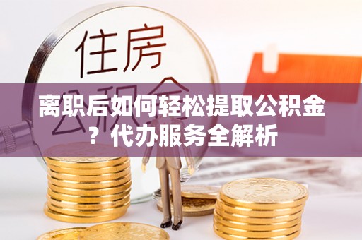 徐汇离职后如何轻松提取公积金？代办服务全解析