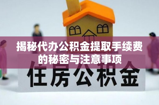 徐汇揭秘代办公积金提取手续费的秘密与注意事项