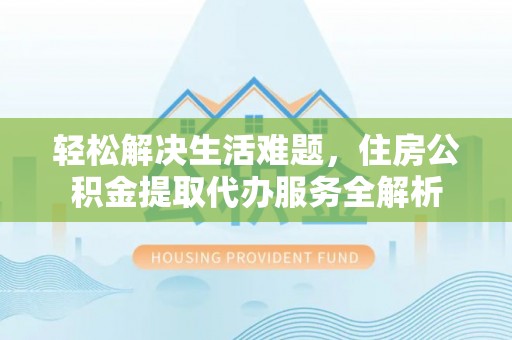 徐汇轻松解决生活难题，住房公积金提取代办服务全解析
