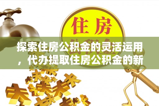 徐汇探索住房公积金的灵活运用，代办提取住房公积金的新趋势