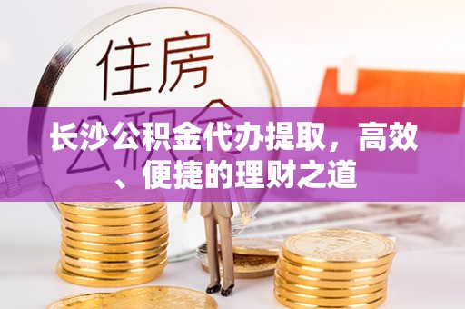 徐汇长沙公积金代办提取，高效、便捷的理财之道