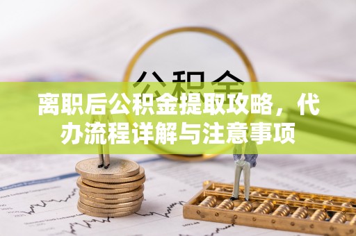 徐汇离职后公积金提取攻略，代办流程详解与注意事项