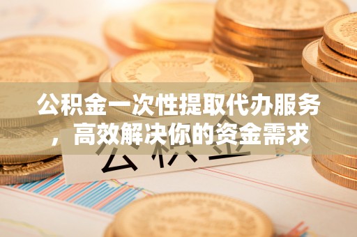 徐汇公积金一次性提取代办服务，高效解决你的资金需求