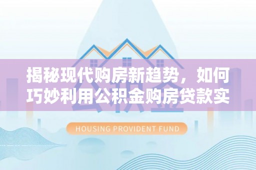 徐汇揭秘现代购房新趋势，如何巧妙利用公积金购房贷款实现梦想家园