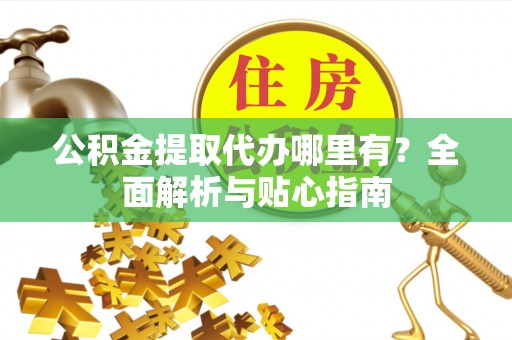 徐汇公积金提取代办哪里有？全面解析与贴心指南