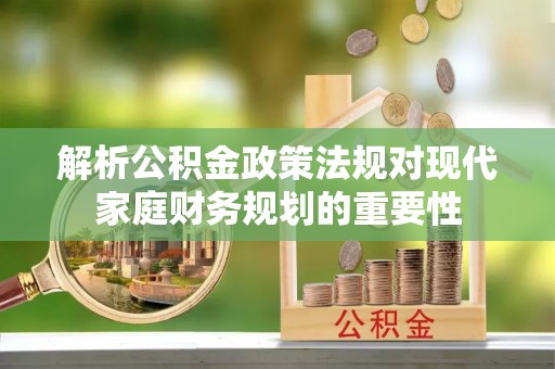 徐汇解析公积金政策法规对现代家庭财务规划的重要性
