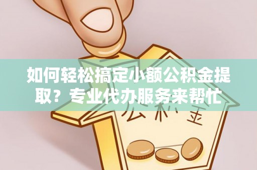 徐汇如何轻松搞定小额公积金提取？专业代办服务来帮忙