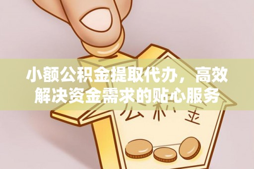 徐汇小额公积金提取代办，高效解决资金需求的贴心服务
