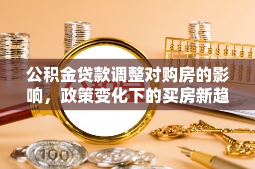 徐汇公积金贷款调整对购房的影响，政策变化下的买房新趋势