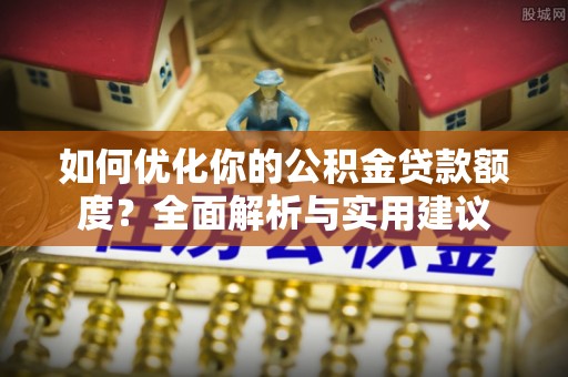 徐汇如何优化你的公积金贷款额度？全面解析与实用建议