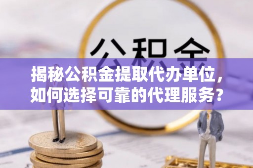 徐汇揭秘公积金提取代办单位，如何选择可靠的代理服务？