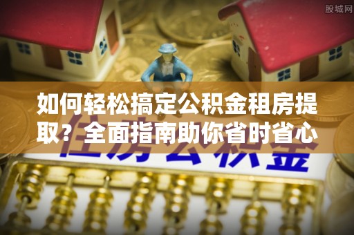 徐汇如何轻松搞定公积金租房提取？全面指南助你省时省心