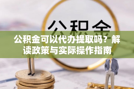 徐汇公积金可以代办提取吗？解读政策与实际操作指南