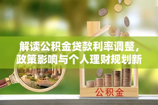 徐汇解读公积金贷款利率调整，政策影响与个人理财规划新思路