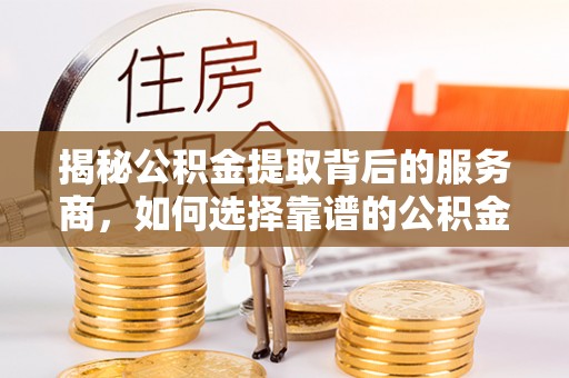 徐汇揭秘公积金提取背后的服务商，如何选择靠谱的公积金代办提取公司