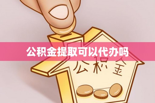徐汇公积金提取可以代办吗