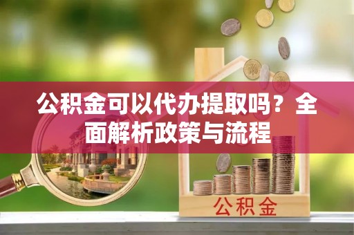 徐汇公积金可以代办提取吗？全面解析政策与流程