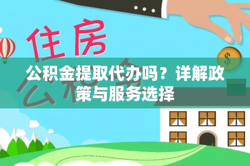 徐汇公积金提取代办吗？详解政策与服务选择