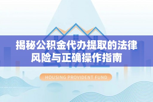 徐汇揭秘公积金代办提取的法律风险与正确操作指南
