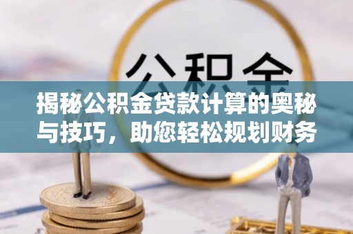 徐汇揭秘公积金贷款计算的奥秘与技巧，助您轻松规划财务未来