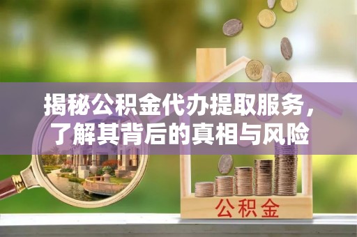 徐汇揭秘公积金代办提取服务，了解其背后的真相与风险