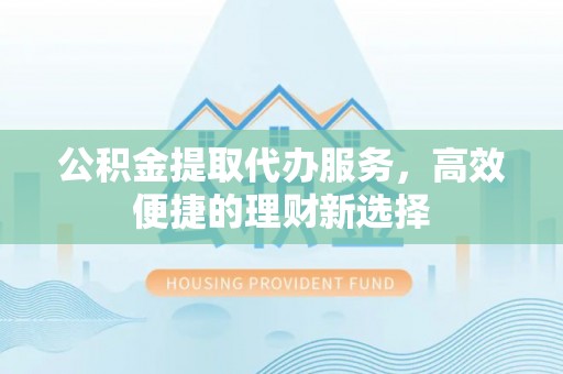 徐汇公积金提取代办服务，高效便捷的理财新选择