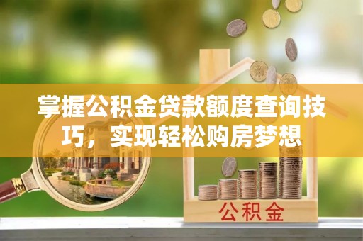 徐汇掌握公积金贷款额度查询技巧，实现轻松购房梦想