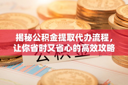 徐汇揭秘公积金提取代办流程，让你省时又省心的高效攻略