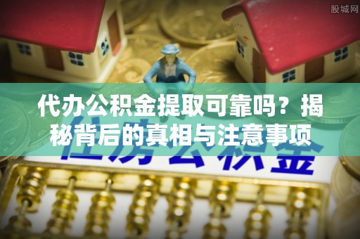 徐汇代办公积金提取可靠吗？揭秘背后的真相与注意事项