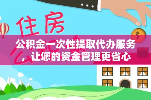 徐汇公积金一次性提取代办服务，让您的资金管理更省心