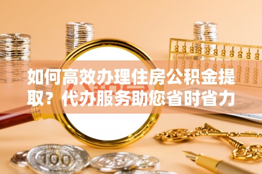 徐汇如何高效办理住房公积金提取？代办服务助您省时省力