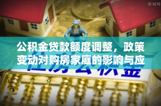 徐汇公积金贷款额度调整，政策变动对购房家庭的影响与应对策略