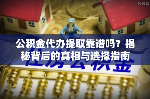 徐汇公积金代办提取靠谱吗？揭秘背后的真相与选择指南