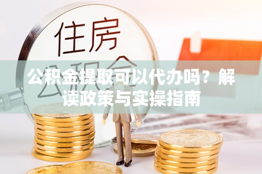 徐汇公积金提取可以代办吗？解读政策与实操指南