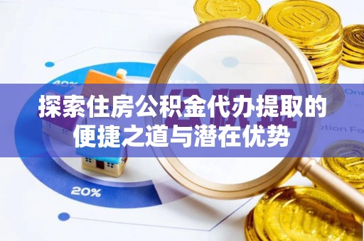 徐汇探索住房公积金代办提取的便捷之道与潜在优势