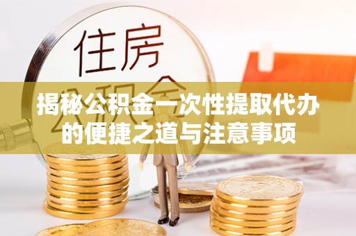 徐汇揭秘公积金一次性提取代办的便捷之道与注意事项