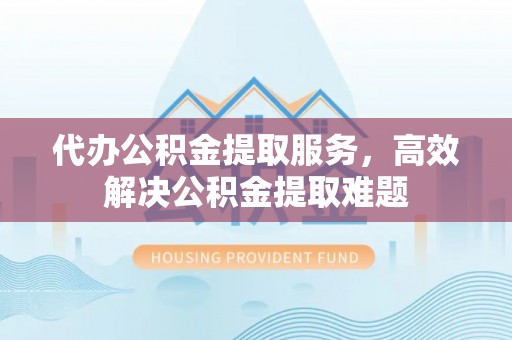 徐汇代办公积金提取服务，高效解决公积金提取难题