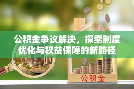 徐汇公积金争议解决，探索制度优化与权益保障的新路径