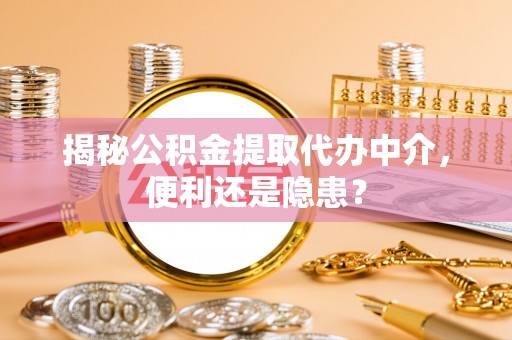 徐汇揭秘公积金提取代办中介，便利还是隐患？