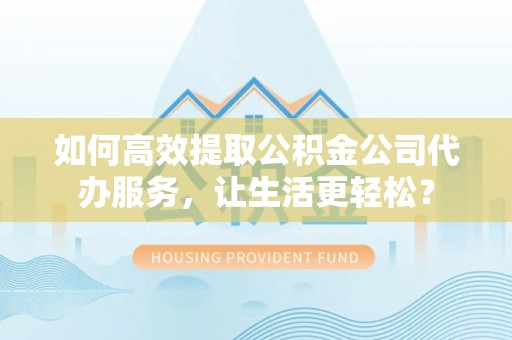 徐汇如何高效提取公积金公司代办服务，让生活更轻松？