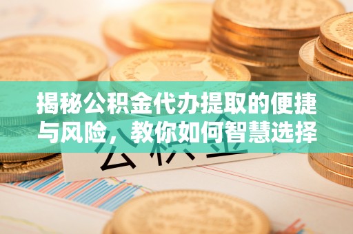 徐汇揭秘公积金代办提取的便捷与风险，教你如何智慧选择