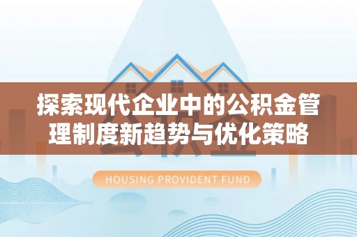 徐汇探索现代企业中的公积金管理制度新趋势与优化策略